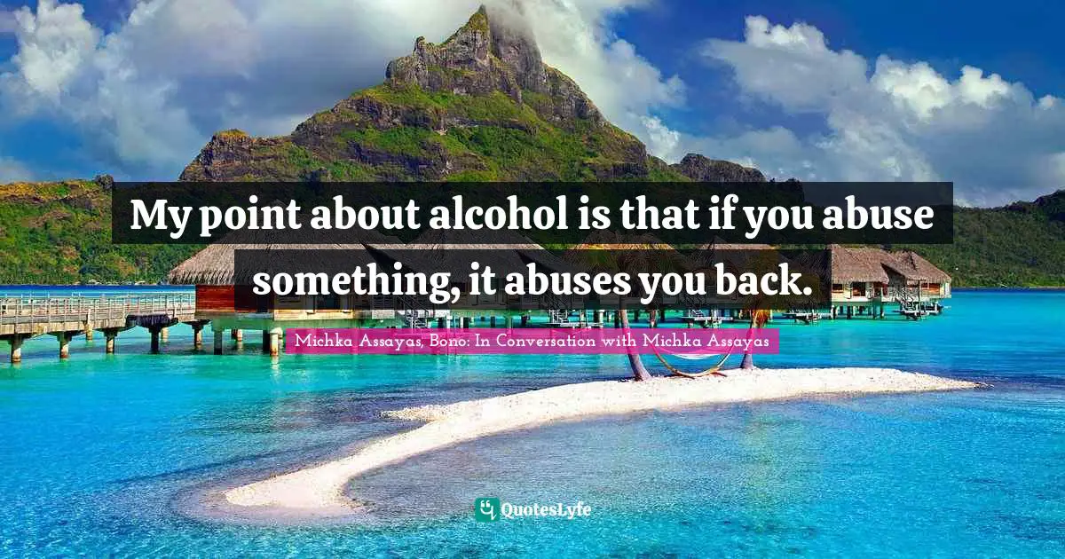 Michka Assayas, Bono: In Conversation With Michka Assayas Quotes: "My point about alcohol is that if you abuse something, it abuses you back."