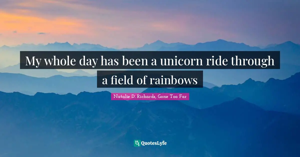 My whole day has been a unicorn ride through a field of rainbows