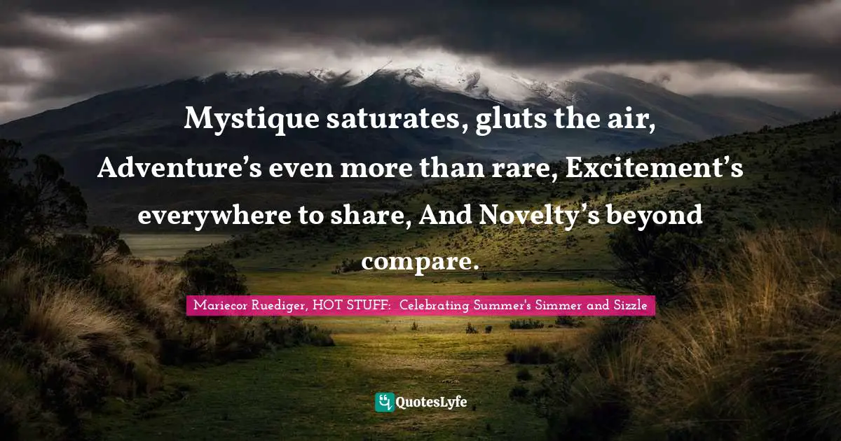 Mystique saturates, gluts the air, Adventure’s even more than rare, Excitement’s everywhere to share, And Novelty’s beyond compare.