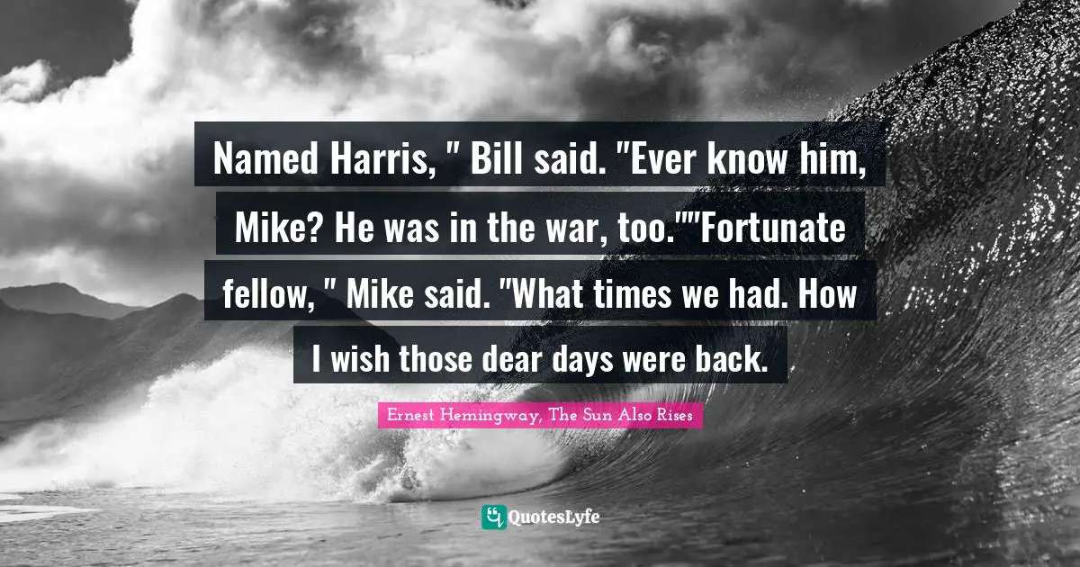 Named Harris, " Bill said. "Ever know him, Mike? He was in the war, too.""Fortunate fellow, " Mike said. "What times we had. How I wish those dear days were back.