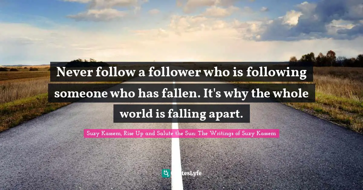 Never follow a follower who is following someone who has fallen. It's why the whole world is falling apart.