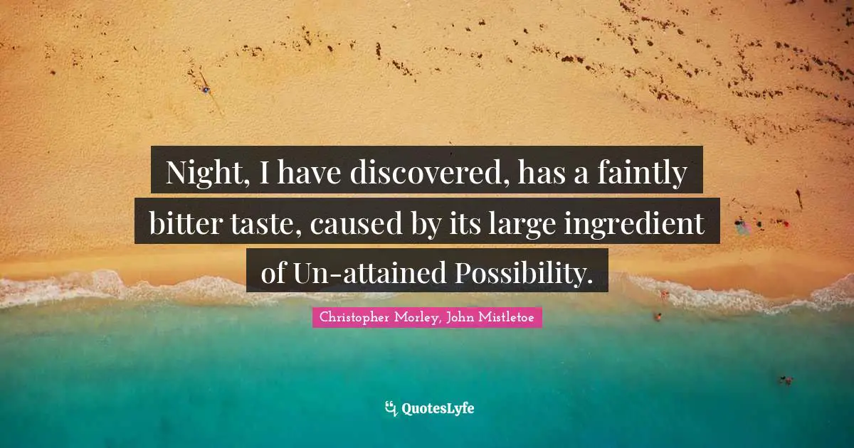 Night, I have discovered, has a faintly bitter taste, caused by its large ingredient of Un-attained Possibility.