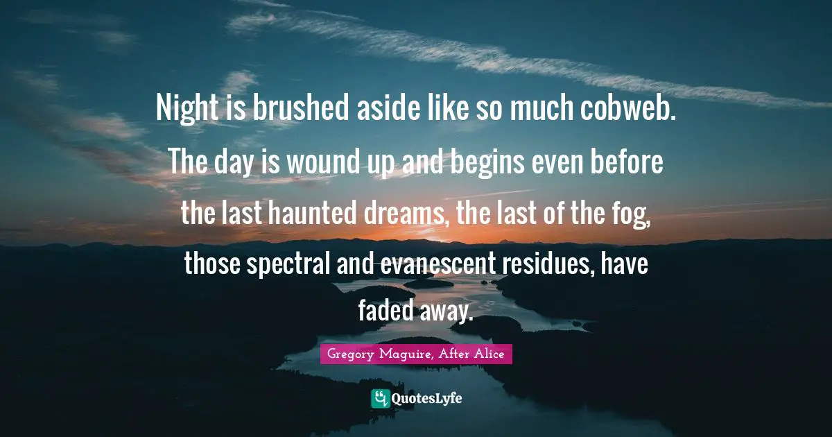 Night is brushed aside like so much cobweb. The day is wound up and begins even before the last haunted dreams, the last of the fog, those spectral and evanescent residues, have faded away.