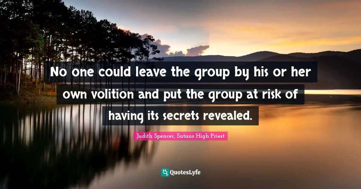 No one could leave the group by his or her own volition and put the group at risk of having its secrets revealed.