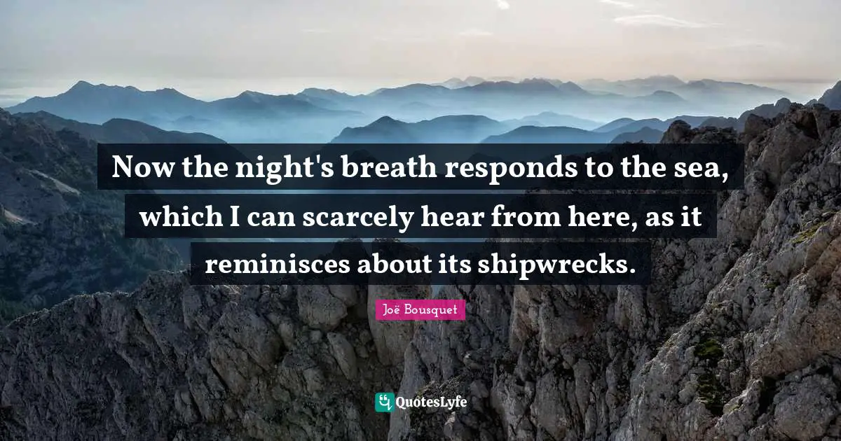 Now the night's breath responds to the sea, which I can scarcely hear from here, as it reminisces about its shipwrecks.