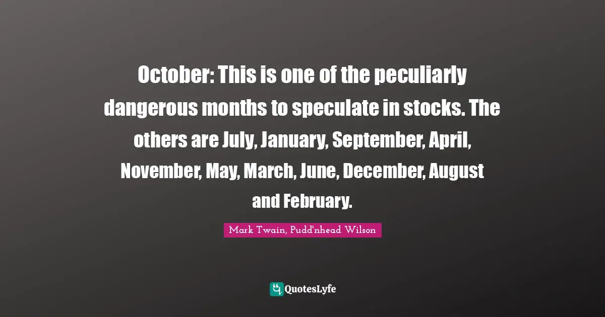 October: This is one of the peculiarly dangerous months to speculate in stocks. The others are July, January, September, April, November, May, March, June, December, August and February.