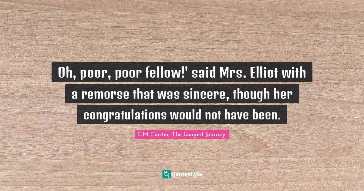 Oh, poor, poor fellow!' said Mrs. Elliot with a remorse that was sincere, though her congratulations would not have been.
