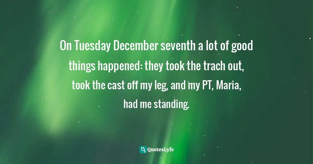 On Tuesday December seventh a lot of good things happened: they took the trach out, took the cast off my leg, and my PT, Maria, had me standing.