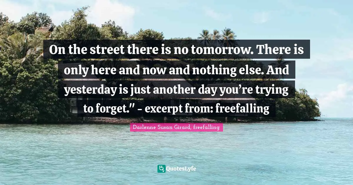 On the street there is no tomorrow. There is only here and now and nothing else. And yesterday is just another day you’re trying to forget." - excerpt from: freefalling