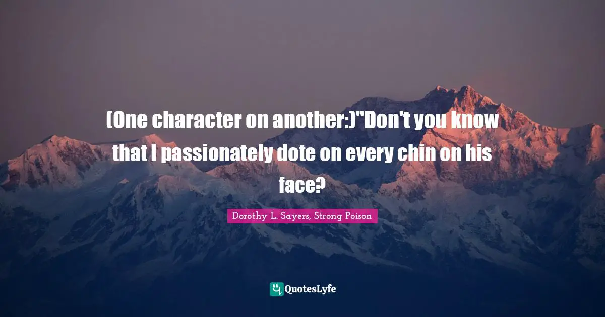 (One character on another:)"Don't you know that I passionately dote on every chin on his face?