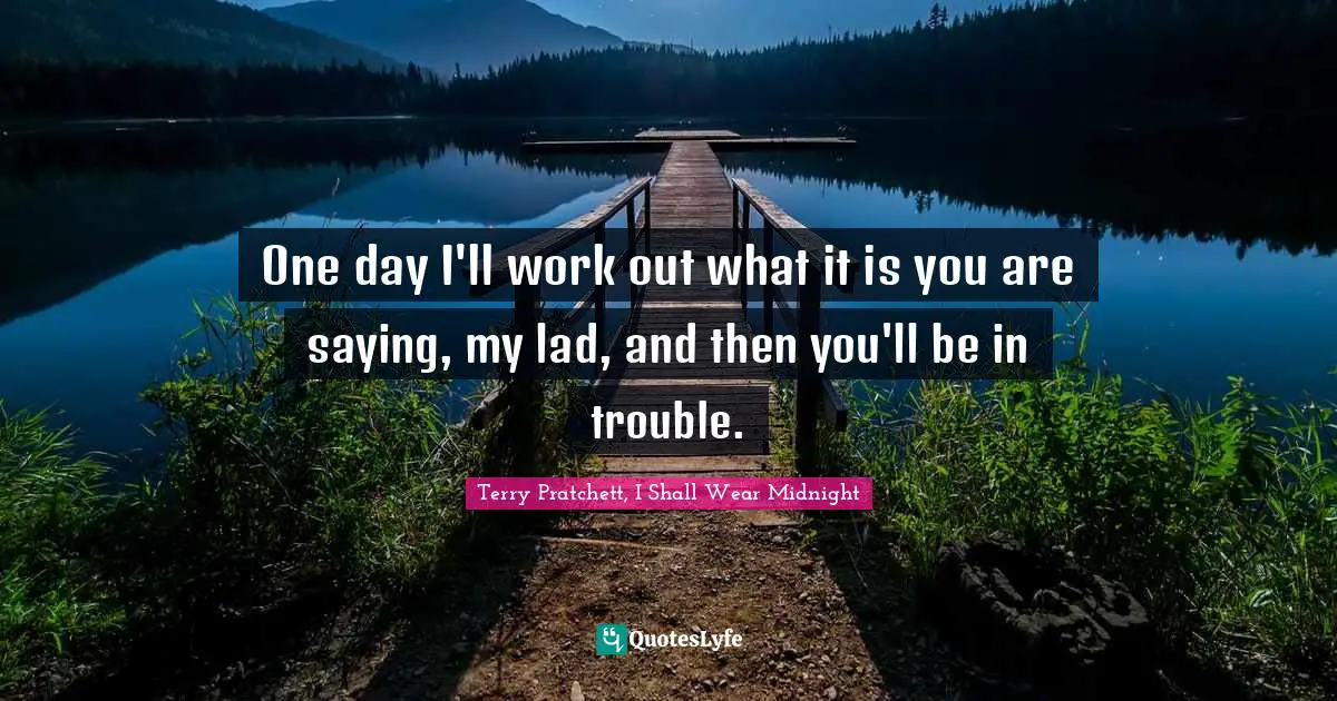 One day I'll work out what it is you are saying, my lad, and then you'll be in trouble.