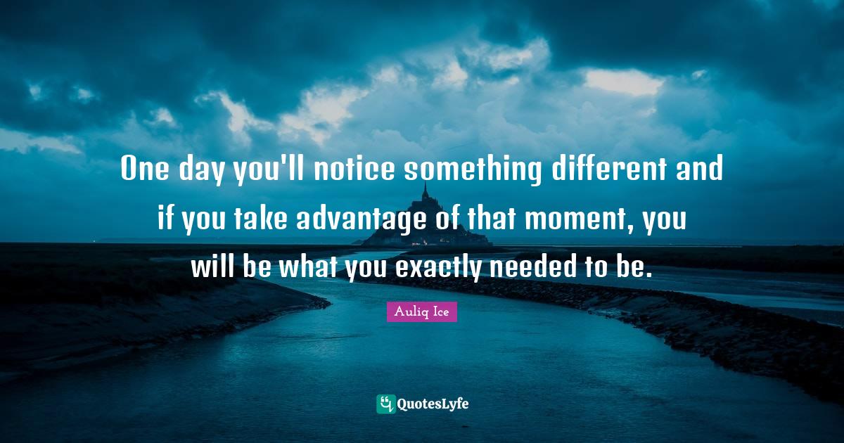 One day you'll notice something different and if you take advantage of