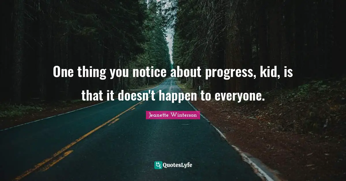 One thing you notice about progress, kid, is that it doesn't happen to everyone.