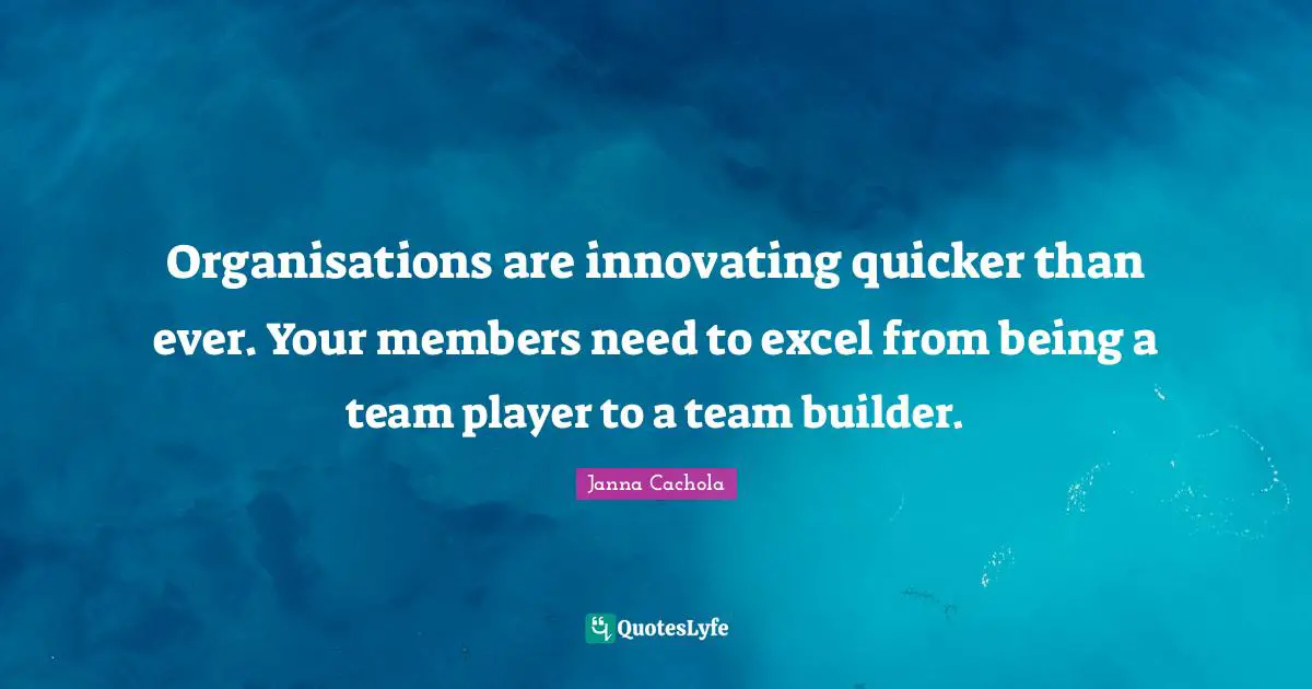 Janna Cachola Quotes: "Organisations are innovating quicker than ever. Your members need to excel from being a team player to a team builder."