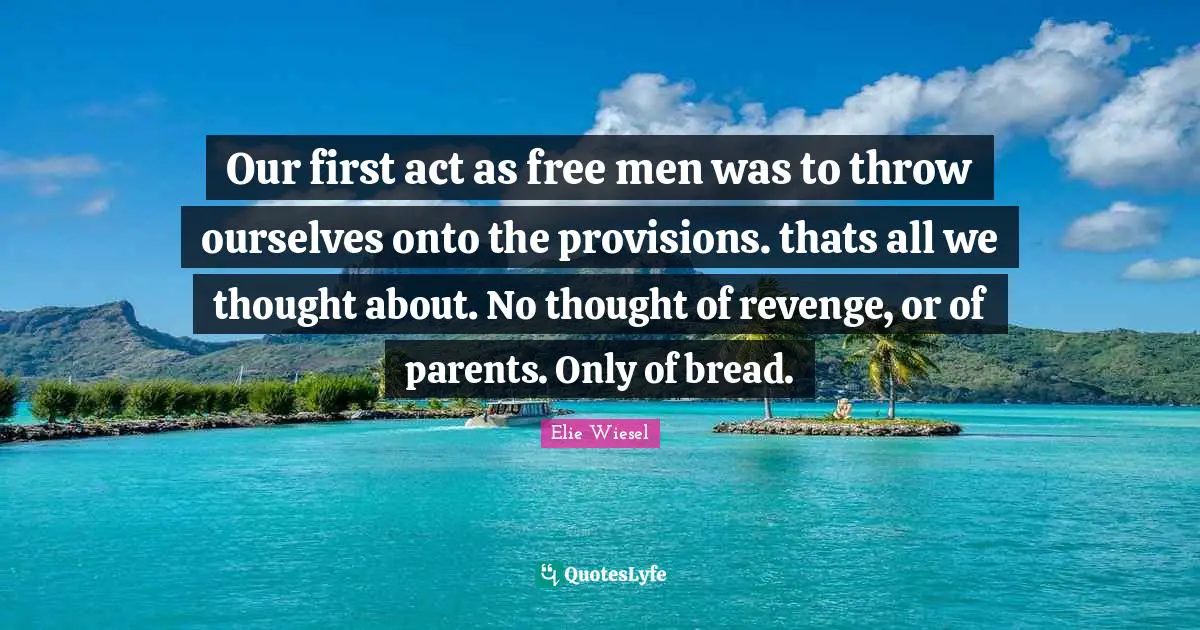 Our first act as free men was to throw ourselves onto the provisions. thats all we thought about. No thought of revenge, or of parents. Only of bread.