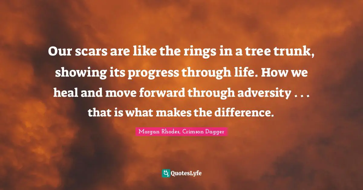 Morgan Rhodes Quotes: "Our scars are like the rings in a tree trunk, showing its progress through life. How we heal and move forward through adversity . . . that is what makes the difference."