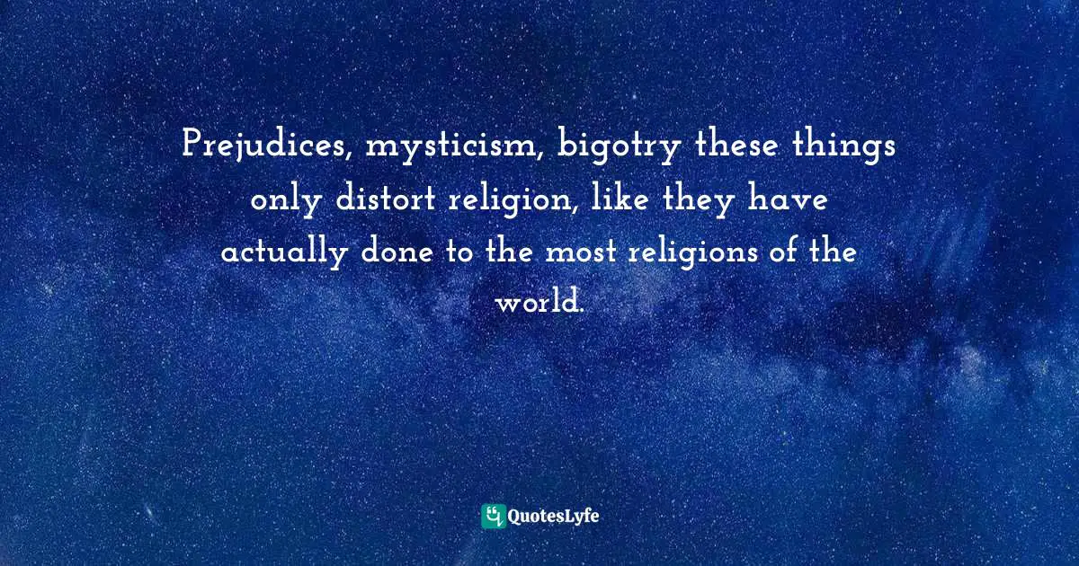 Prejudices, mysticism, bigotry these things only distort religion, like they have actually done to the most religions of the world.