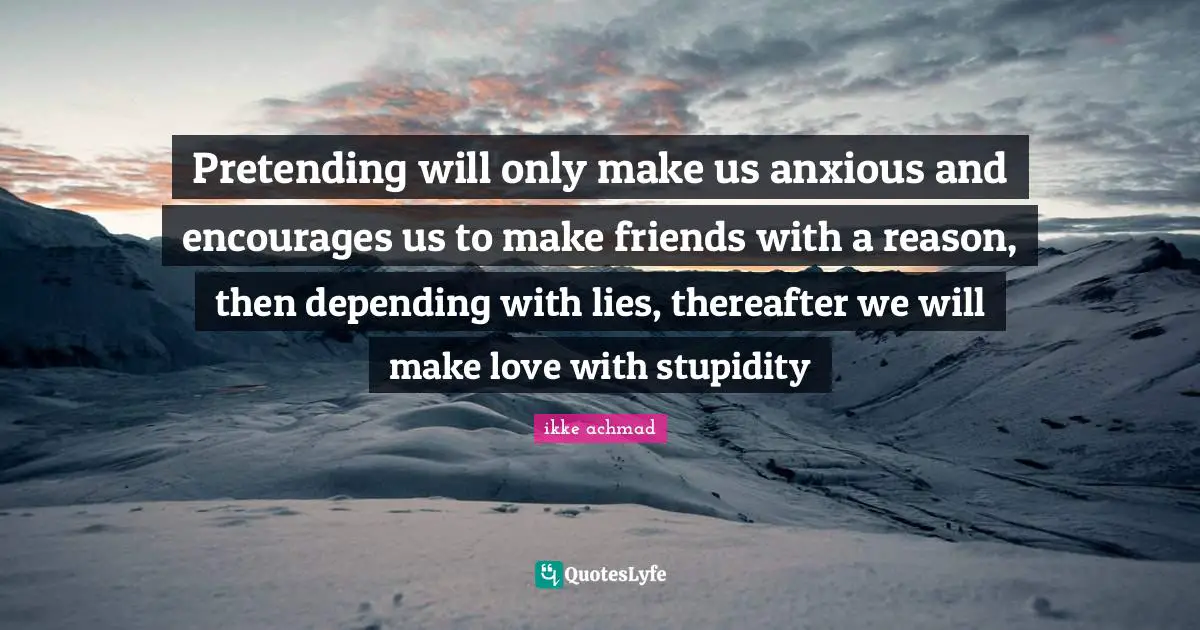 Ikke Achmad Quotes: "Pretending will only make us anxious and encourages us to make friends with a reason, then depending with lies, thereafter we will make love with stupidity"