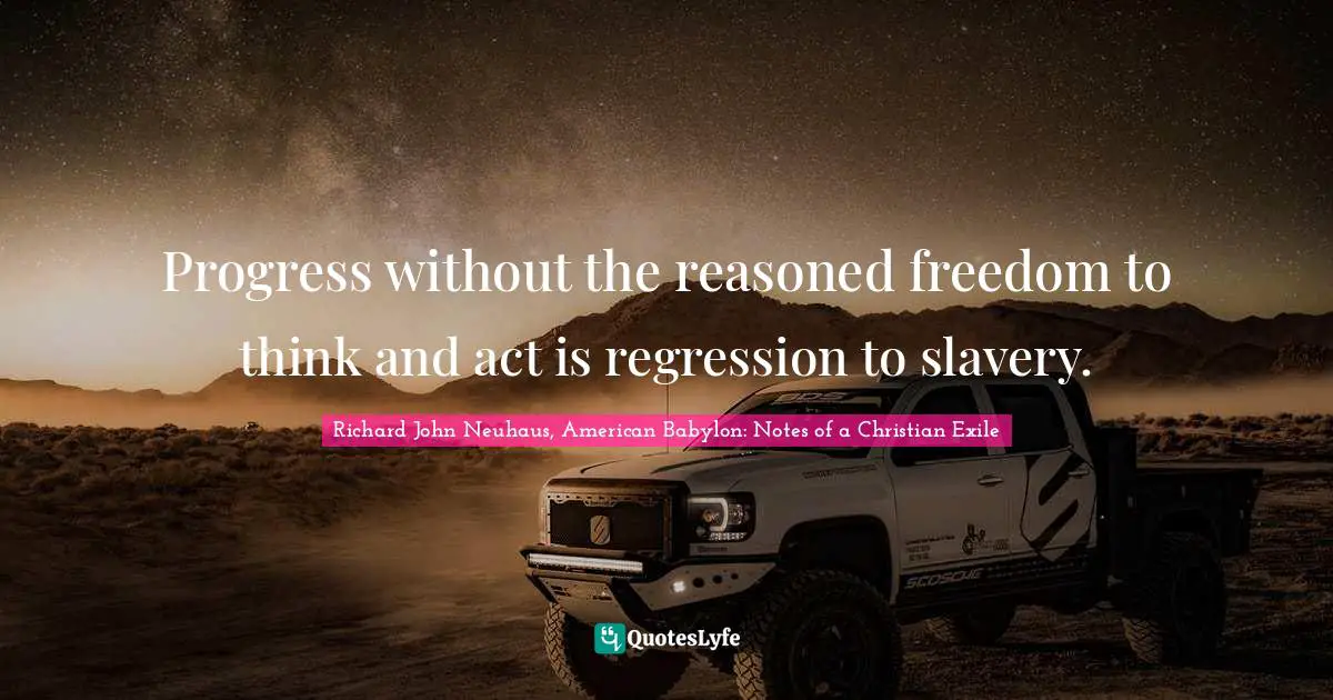 Progress without the reasoned freedom to think and act is regression to slavery.