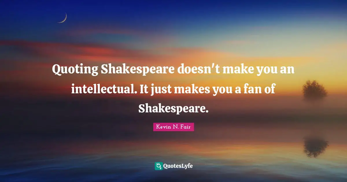 Quoting Shakespeare doesn't make you an intellectual. It just makes you a fan of Shakespeare.