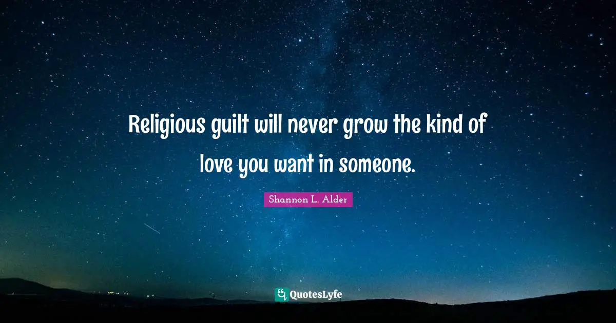 Shannon L. Alder Quotes: Religious guilt will never grow the kind of love you want in someone.