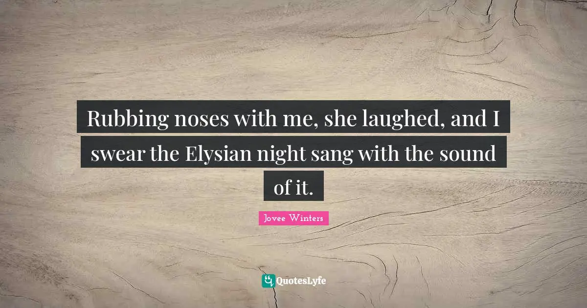 Rubbing noses with me, she laughed, and I swear the Elysian night sang with the sound of it.