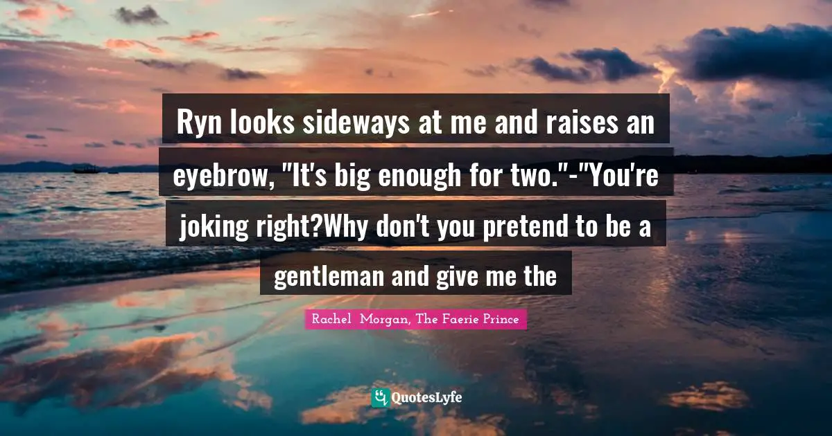 Ryn looks sideways at me and raises an eyebrow, "It's big enough for two."-"You're joking right?Why don't you pretend to be a gentleman and give me the