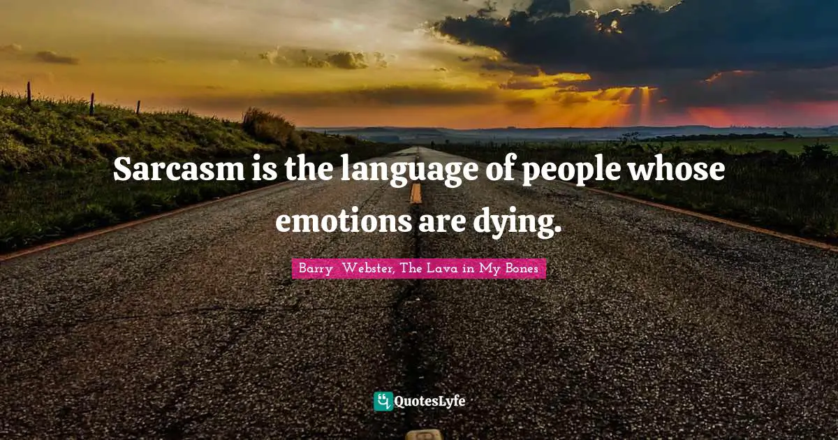 Sarcasm is the language of people whose emotions are dying.