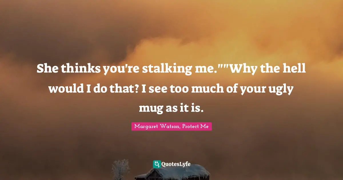 She thinks you're stalking me.""Why the hell would I do that? I see too much of your ugly mug as it is.