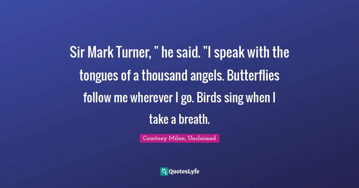 Sir Mark Turner, " he said. "I speak with the tongues of a thousand angels. Butterflies follow me wherever I go. Birds sing when I take a breath.