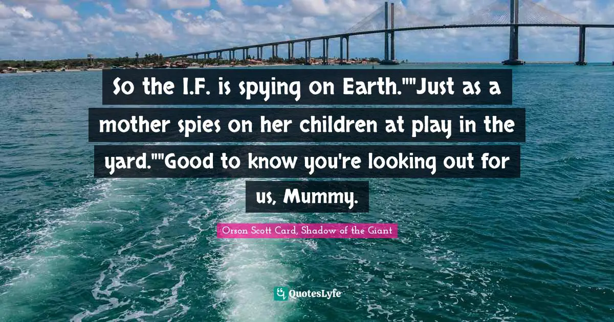 So the I.F. is spying on Earth.""Just as a mother spies on her children at play in the yard.""Good to know you're looking out for us, Mummy.