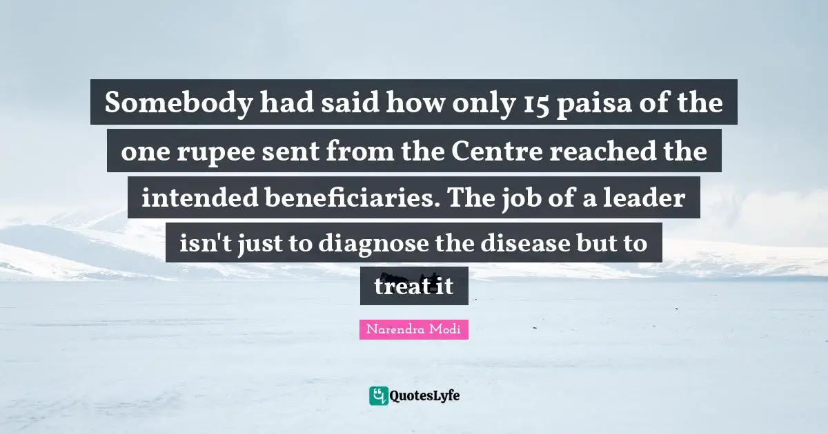 Somebody had said how only 15 paisa of the one rupee sent from the Centre reached the intended beneficiaries. The job of a leader isn't just to diagnose the disease but to treat it