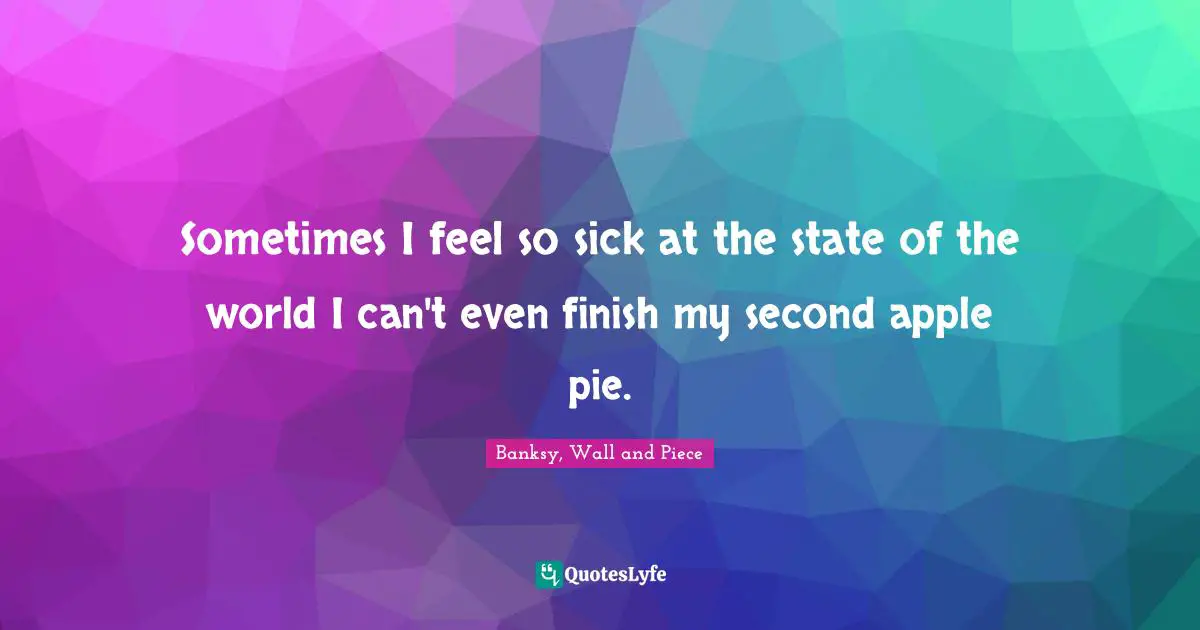 Banksy Quotes: "Sometimes I feel so sick at the state of the world I can't even finish my second apple pie."