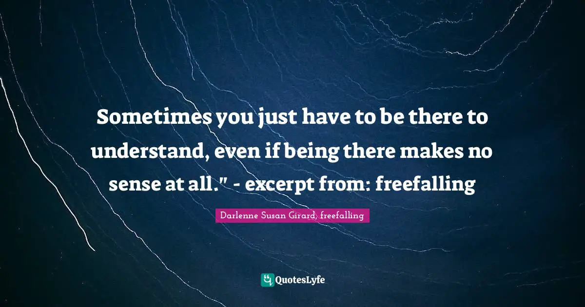 Sometimes you just have to be there to understand, even if being there makes no sense at all." - excerpt from: freefalling