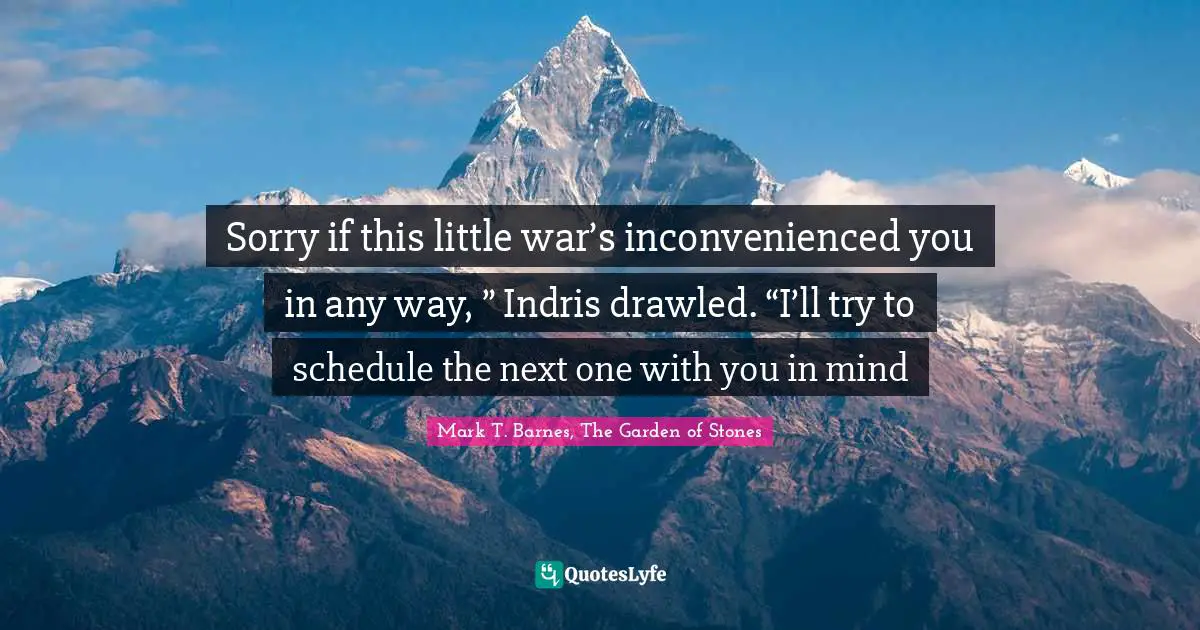 Sorry if this little war’s inconvenienced you in any way, ” Indris drawled. “I’ll try to schedule the next one with you in mind