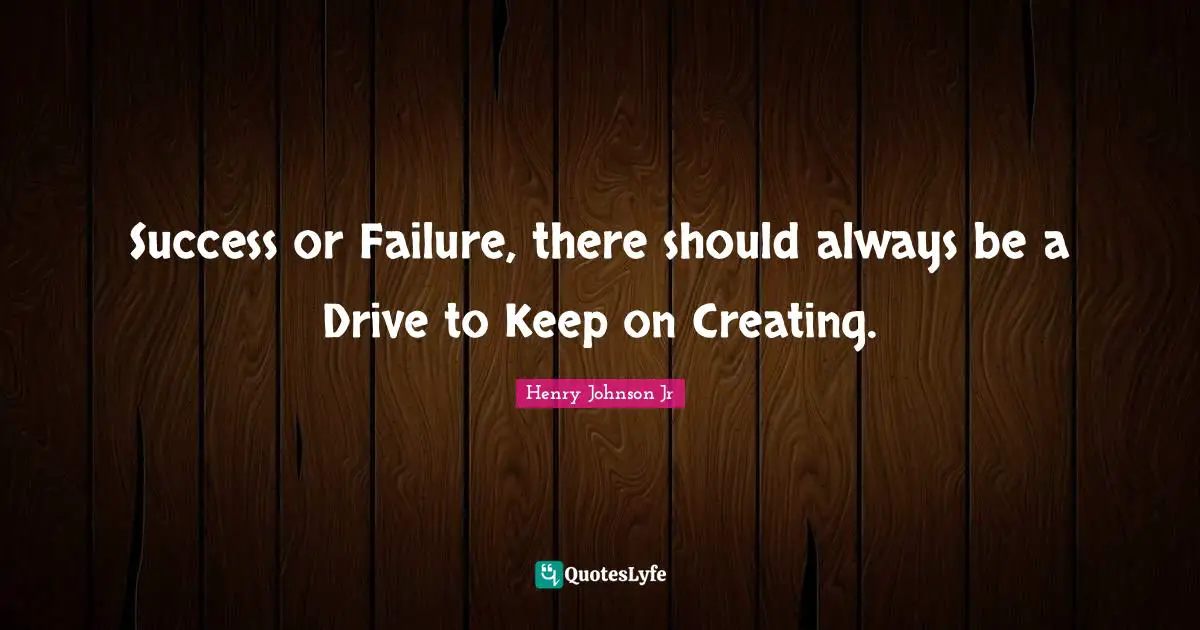 Success or Failure, there should always be a Drive to Keep on Creating.