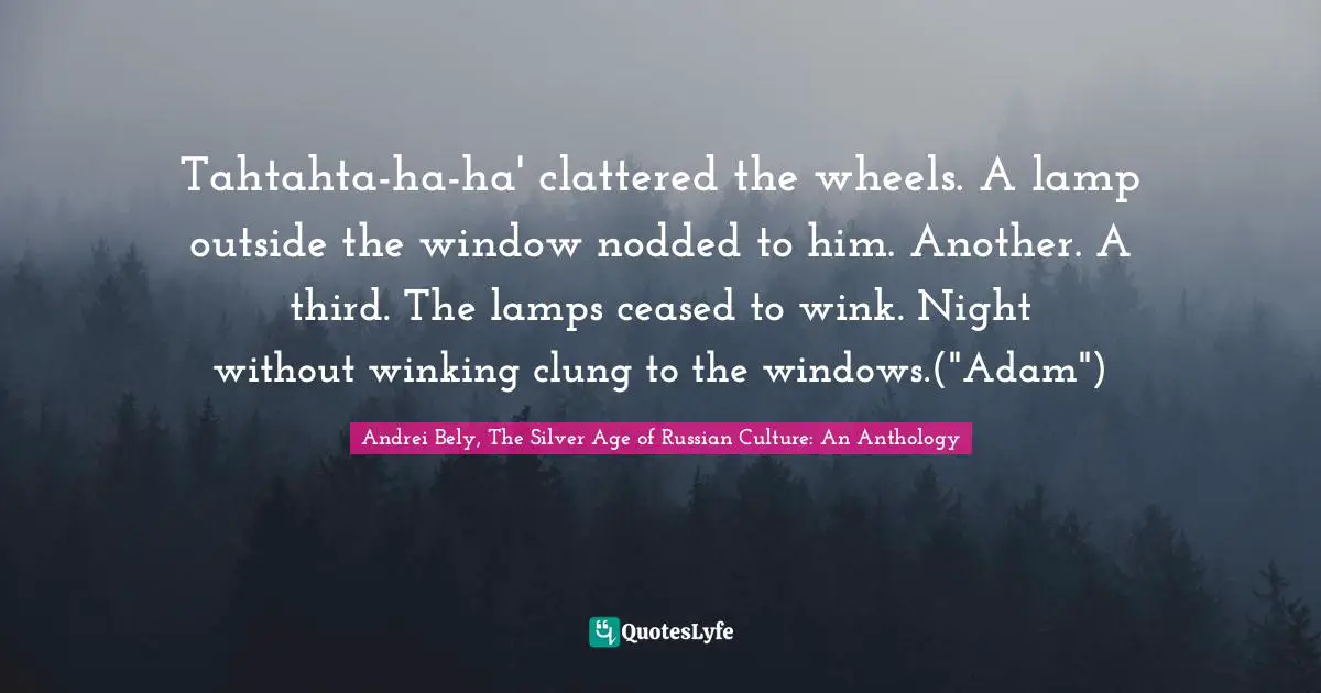 Tahtahta-ha-ha' clattered the wheels. A lamp outside the window nodded to him. Another. A third. The lamps ceased to wink. Night without winking clung to the windows.("Adam")
