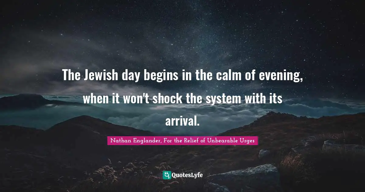 Nathan Englander Quotes: "The Jewish day begins in the calm of evening, when it won't shock the system with its arrival."