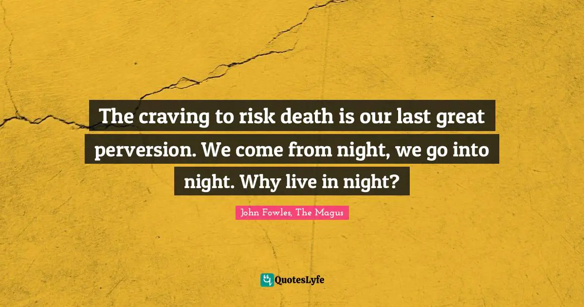The craving to risk death is our last great perversion. We come from night, we go into night. Why live in night?