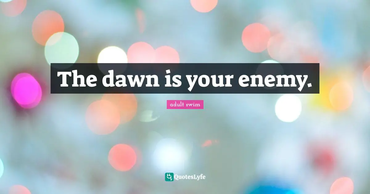 The dawn is your enemy.