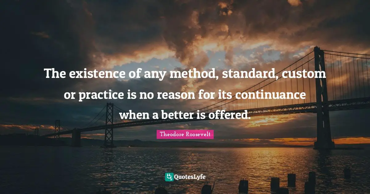The existence of any method, standard, custom or practice is no reason for its continuance when a better is offered.