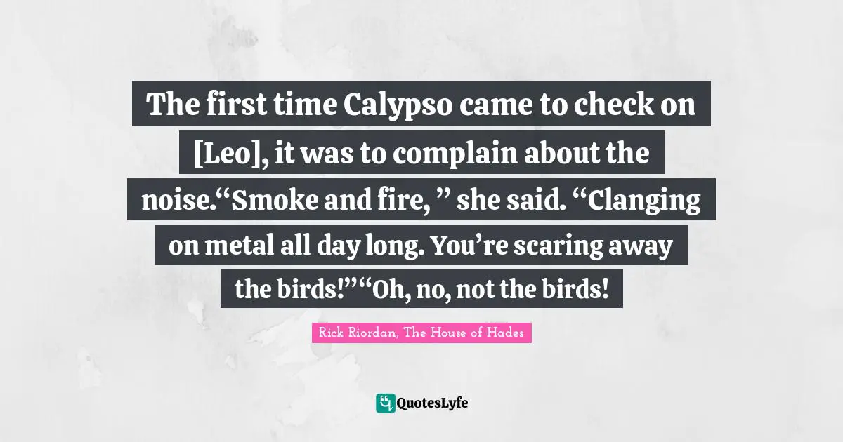 The first time Calypso came to check on [Leo], it was to complain about the noise.“Smoke and fire, ” she said. “Clanging on metal all day long. You’re scaring away the birds!”“Oh, no, not the birds!