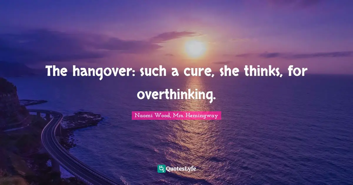The hangover: such a cure, she thinks, for overthinking.