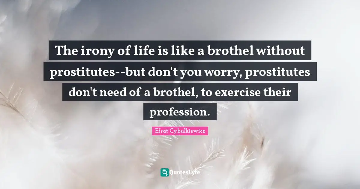 Irony Sarcasm Quotes: "The irony of life is like a brothel without prostitutes--but don't you worry, prostitutes don't need of a brothel, to exercise their profession."