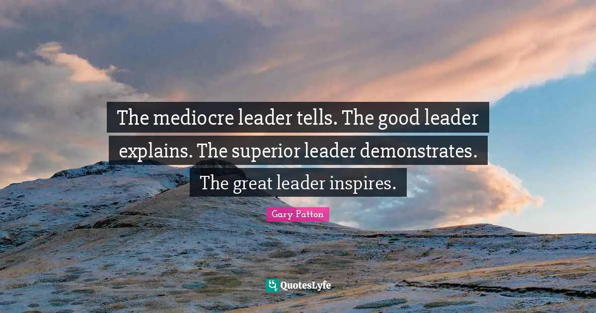 The mediocre leader tells. The good leader explains. The superior leader demonstrates. The great leader inspires.