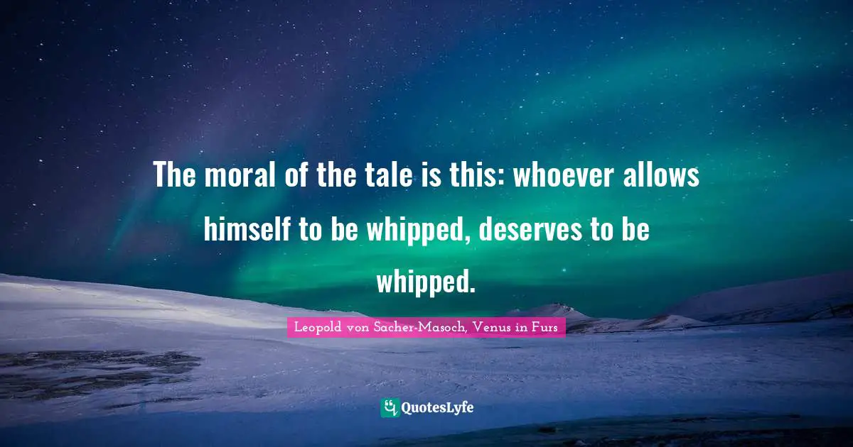 The moral of the tale is this: whoever allows himself to be whipped, deserves to be whipped.