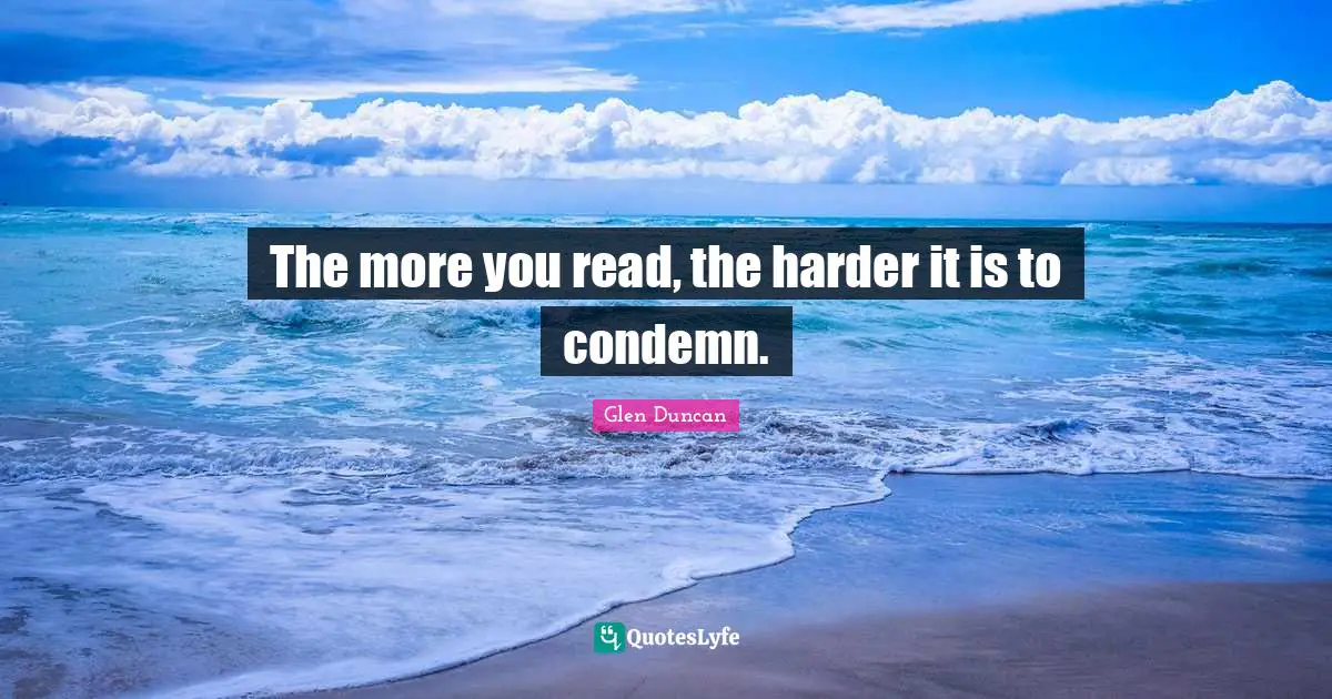 The more you read, the harder it is to condemn.