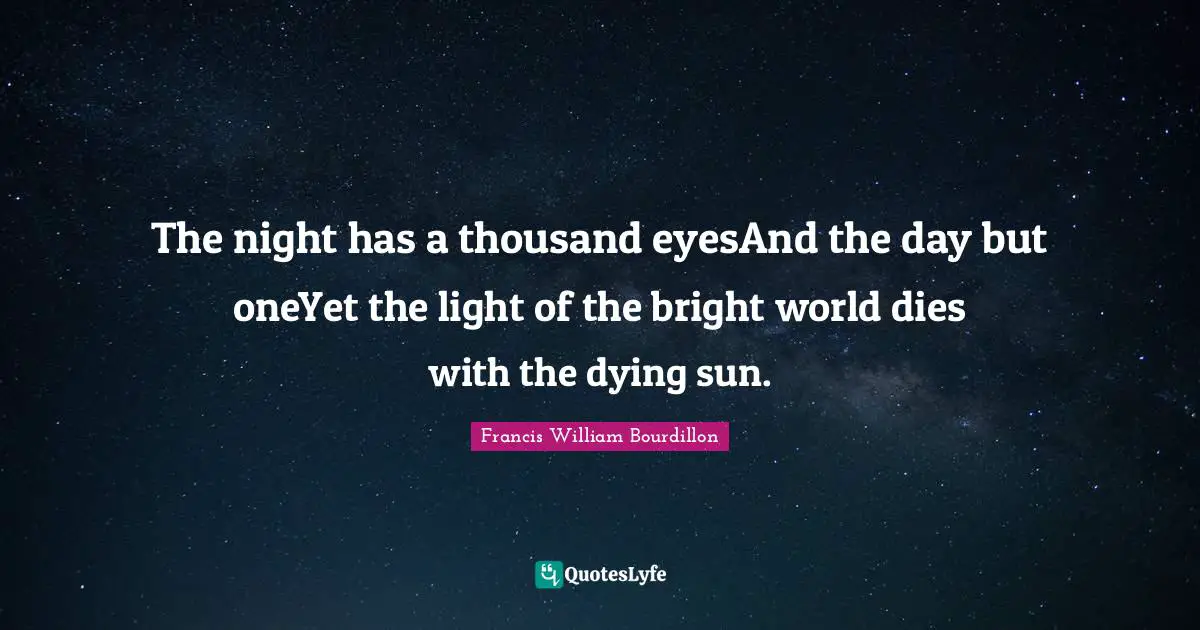 The night has a thousand eyesAnd the day but oneYet the light of the bright world dies with the dying sun.