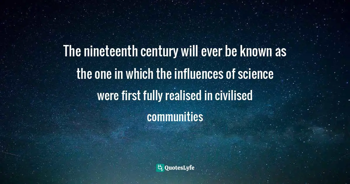 The nineteenth century will ever be known as the one in which the influences of science were first fully realised in civilised communities
