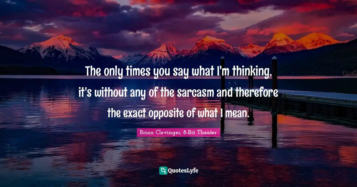 The only times you say what I'm thinking, it's without any of the sarcasm and therefore the exact opposite of what I mean.